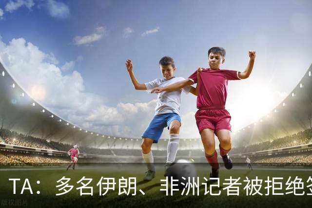 TA：多名伊朗、非洲记者被拒绝签证，国际体育记者协会致信FIFA